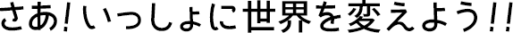 さあ！いっしょに世界を変えよう！！